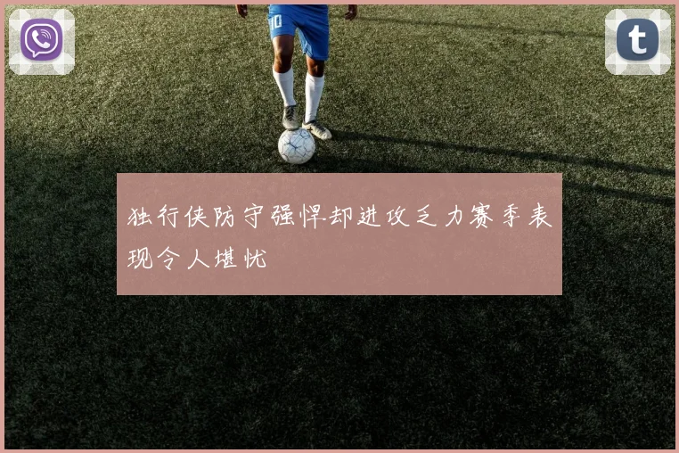独行侠防守强悍却进攻乏力赛季表现令人堪忧
