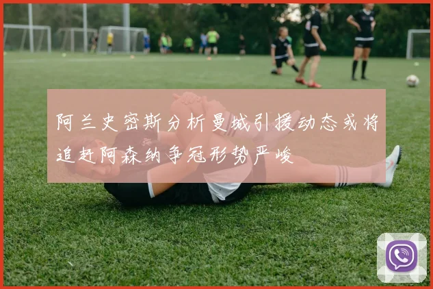 阿兰史密斯分析曼城引援动态或将追赶阿森纳争冠形势严峻