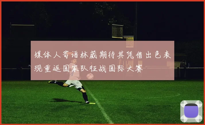 媒体人寄语林葳期待其凭借出色表现重返国家队征战国际大赛