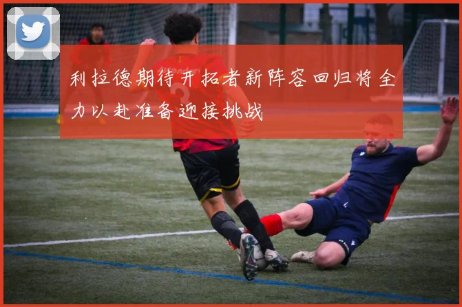 利拉德期待开拓者新阵容回归将全力以赴准备迎接挑战