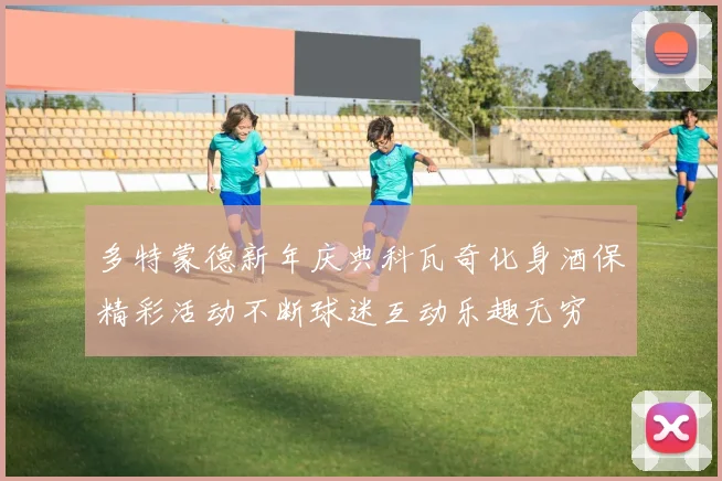 多特蒙德新年庆典科瓦奇化身酒保精彩活动不断球迷互动乐趣无穷