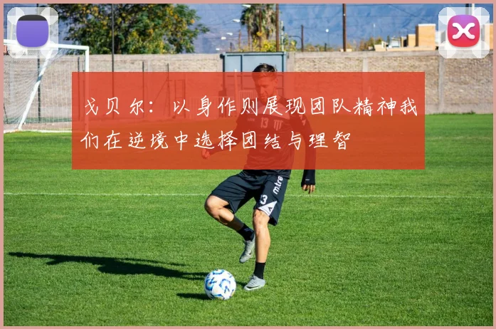 戈贝尔：以身作则展现团队精神我们在逆境中选择团结与理智