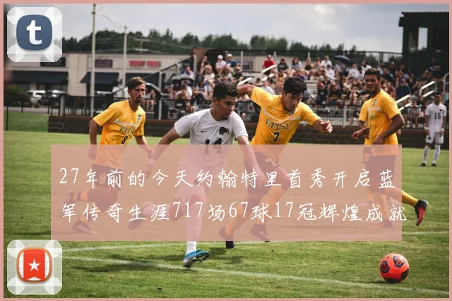 27年前的今天约翰特里首秀开启蓝军传奇生涯717场67球17冠辉煌成就