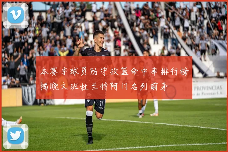 本赛季球员防守投篮命中率排行榜揭晓文班杜兰特阿门名列前茅