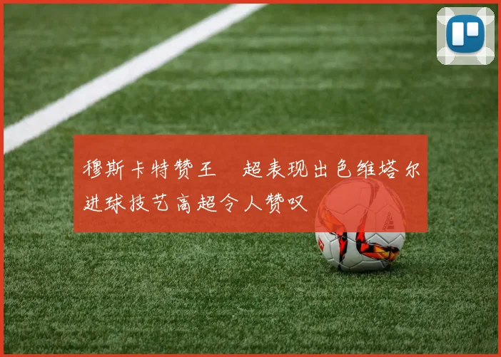 穆斯卡特赞王燊超表现出色维塔尔进球技艺高超令人赞叹