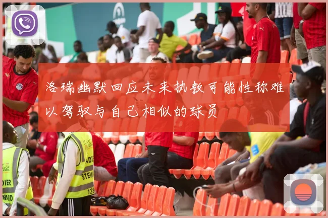洛瑞幽默回应未来执教可能性称难以驾驭与自己相似的球员