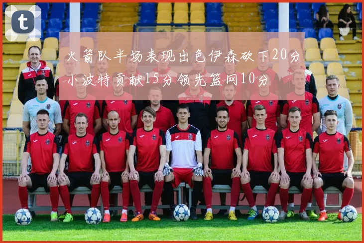 火箭队半场表现出色伊森砍下20分小波特贡献15分领先篮网10分