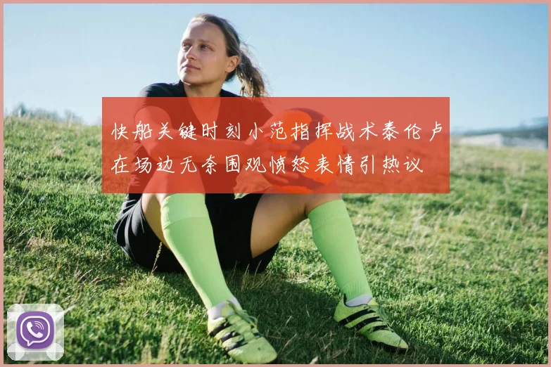 快船关键时刻小范指挥战术泰伦卢在场边无奈围观愤怒表情引热议