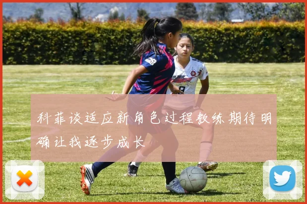科菲谈适应新角色过程教练期待明确让我逐步成长
