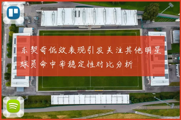 东契奇低效表现引发关注其他明星球员命中率稳定性对比分析