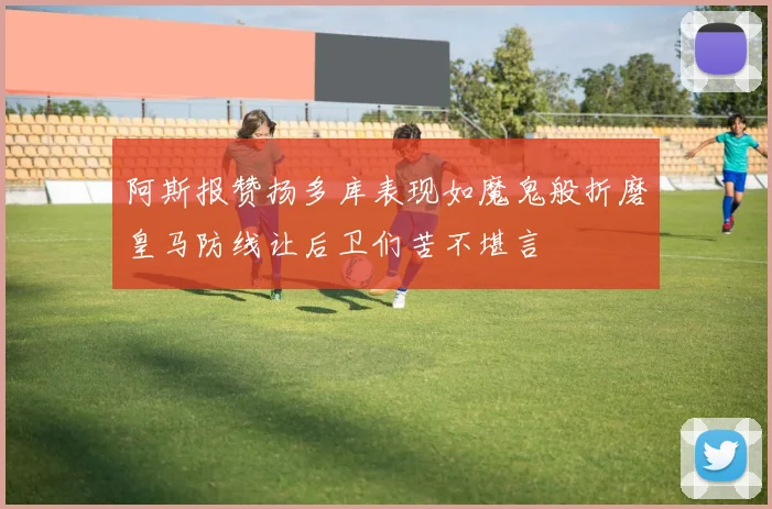 阿斯报赞扬多库表现如魔鬼般折磨皇马防线让后卫们苦不堪言