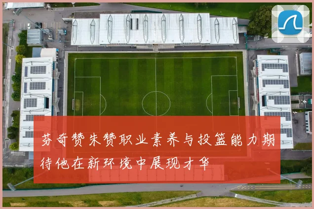 芬奇赞朱赞职业素养与投篮能力期待他在新环境中展现才华