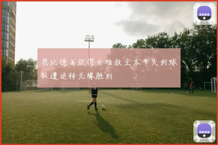 恩比德高效得分难救主末节失利球队遭逆转无缘胜利