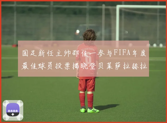国足新任主帅邵佳一参与FIFA年度最佳球员投票揭晓登贝莱萨拉赫拉菲尼亚竞争激烈