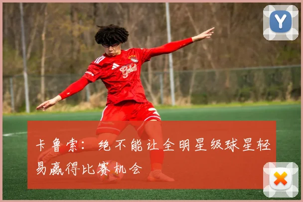 卡鲁索：绝不能让全明星级球星轻易赢得比赛机会