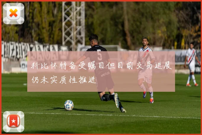 科比怀特备受瞩目但目前交易进展仍未实质性推进