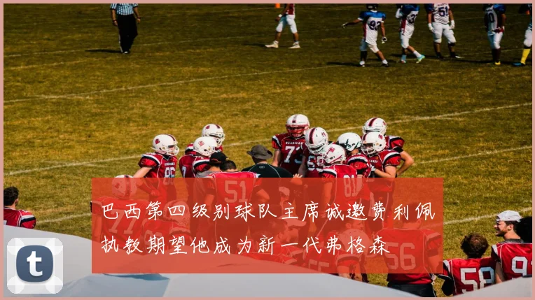 巴西第四级别球队主席诚邀费利佩执教期望他成为新一代弗格森