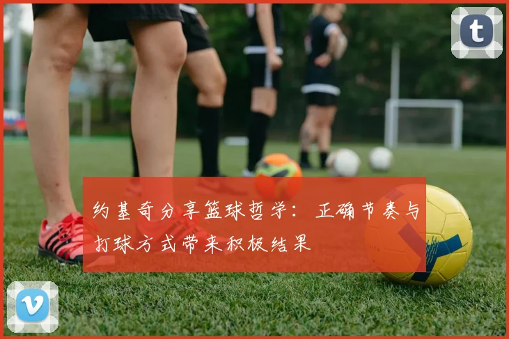 约基奇分享篮球哲学：正确节奏与打球方式带来积极结果