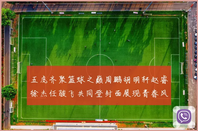 五虎齐聚篮球之巅周鹏胡明轩赵睿徐杰任骏飞共同登封面展现青春风采
