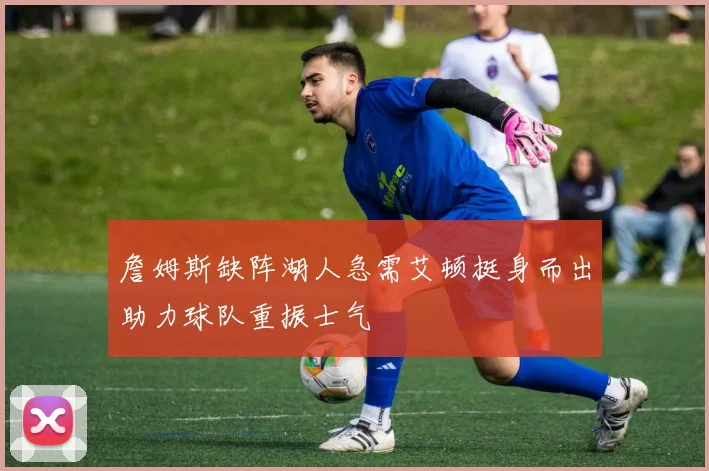 詹姆斯缺阵湖人急需艾顿挺身而出助力球队重振士气