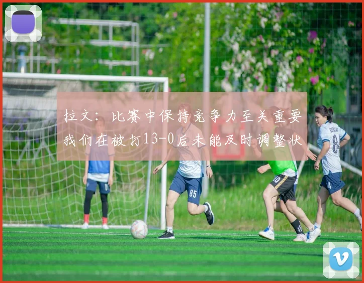 拉文：比赛中保持竞争力至关重要我们在被打13-0后未能及时调整状态