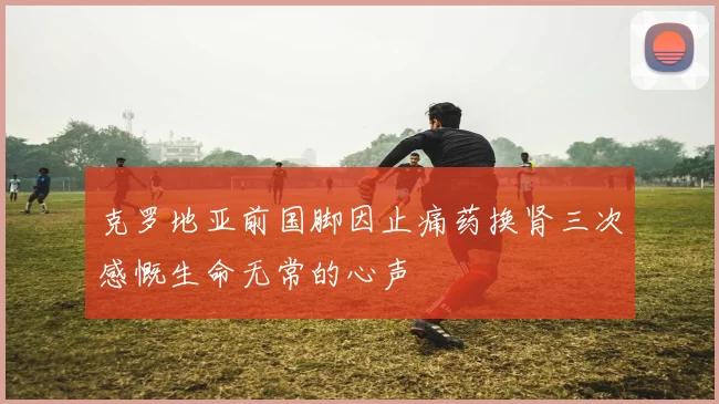 克罗地亚前国脚因止痛药换肾三次感慨生命无常的心声