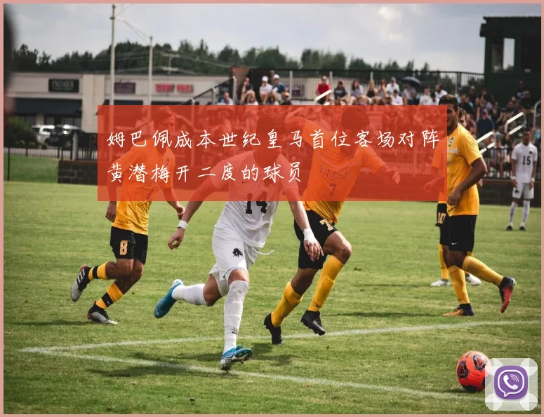 姆巴佩成本世纪皇马首位客场对阵黄潜梅开二度的球员